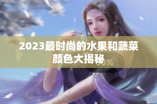 2023最时尚的水果和蔬菜颜色大揭秘