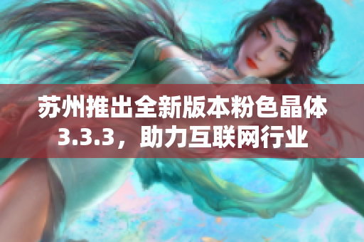苏州推出全新版本粉色晶体3.3.3，助力互联网行业