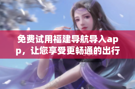 免费试用福建导航导入app，让您享受更畅通的出行安排