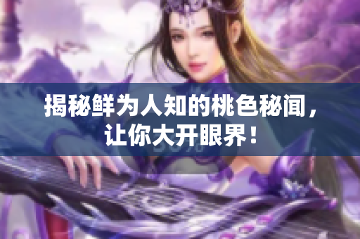 揭秘鲜为人知的桃色秘闻，让你大开眼界！