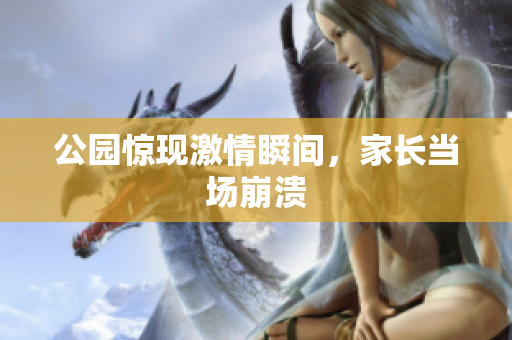 公园惊现激情瞬间，家长当场崩溃