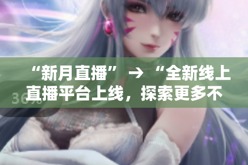 “新月直播” → “全新线上直播平台上线，探索更多不一样的直播体验！”