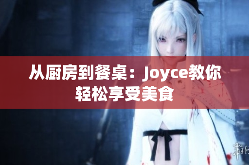 从厨房到餐桌：Joyce教你轻松享受美食