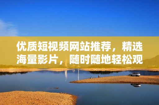 优质短视频网站推荐，精选海量影片，随时随地轻松观看