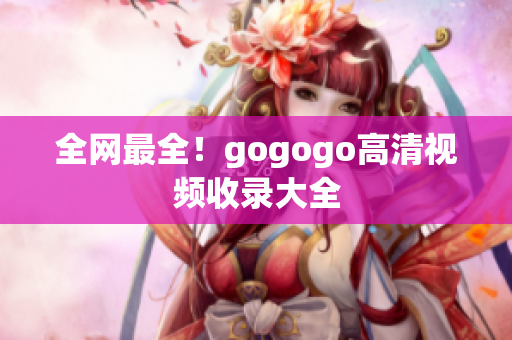 全网最全！gogogo高清视频收录大全