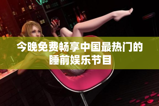 今晚免费畅享中国最热门的睡前娱乐节目