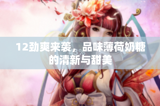 12劲爽来袭，品味薄荷奶糖的清新与甜美