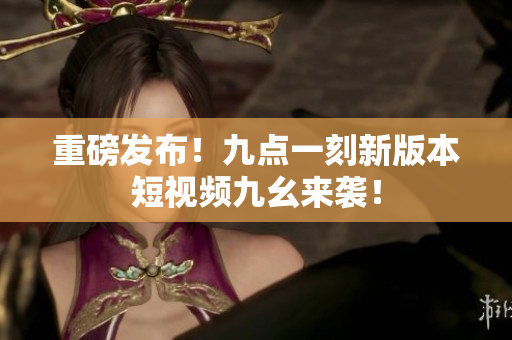 重磅发布！九点一刻新版本短视频九幺来袭！
