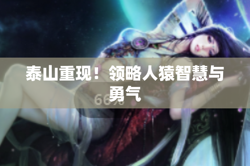 泰山重现！领略人猿智慧与勇气