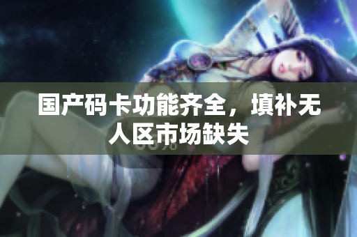 国产码卡功能齐全，填补无人区市场缺失