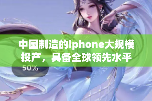 中国制造的iphone大规模投产，具备全球领先水平