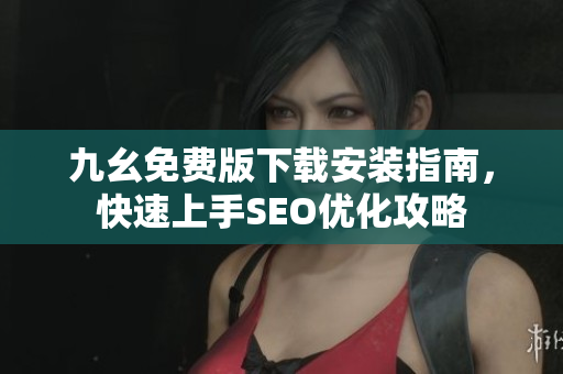 九幺免费版下载安装指南，快速上手SEO优化攻略