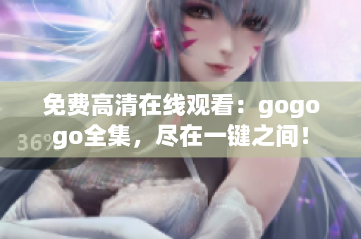 免费高清在线观看：gogogo全集，尽在一键之间！