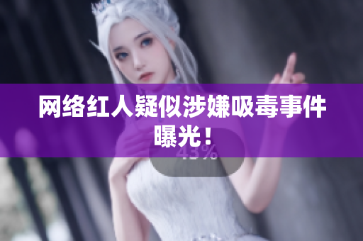网络红人疑似涉嫌吸毒事件曝光！