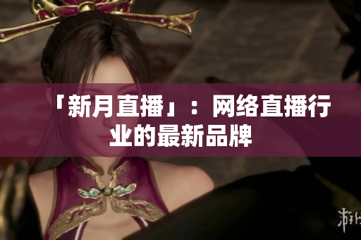 「新月直播」：网络直播行业的最新品牌