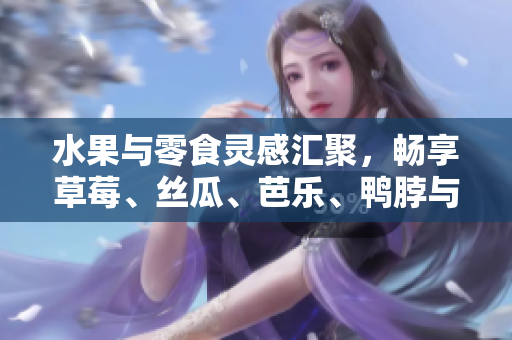 水果与零食灵感汇聚，畅享草莓、丝瓜、芭乐、鸭脖与奶茶