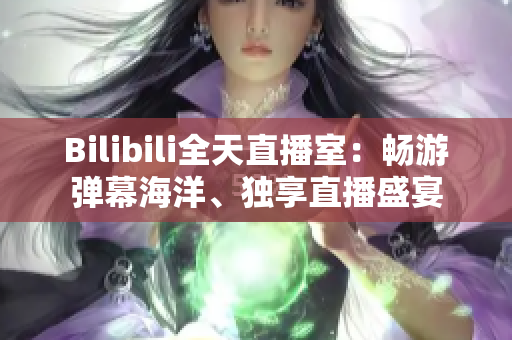 Bilibili全天直播室：畅游弹幕海洋、独享直播盛宴