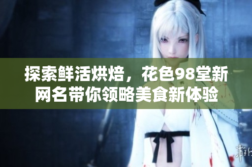 探索鲜活烘焙，花色98堂新网名带你领略美食新体验