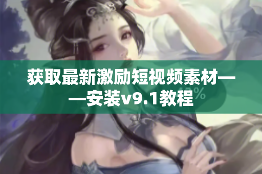 获取最新激励短视频素材——安装v9.1教程