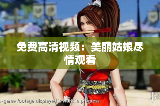 免费高清视频：美丽姑娘尽情观看