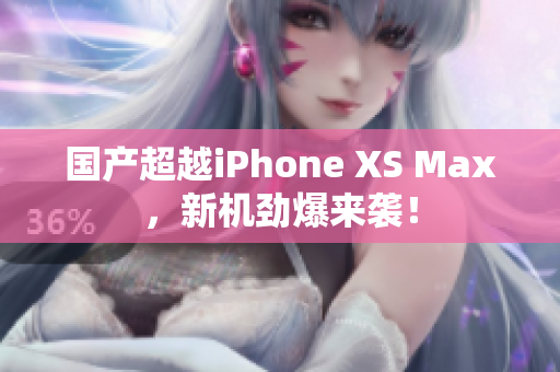 国产超越iPhone XS Max，新机劲爆来袭！