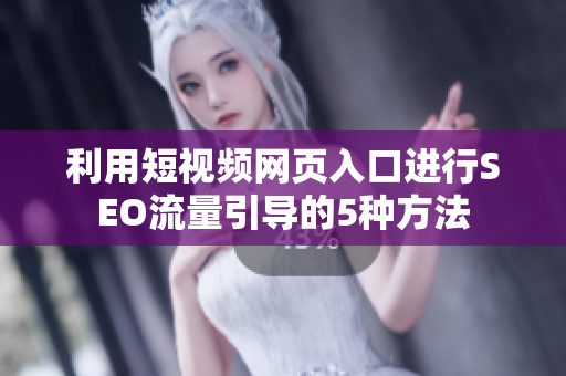 利用短视频网页入口进行SEO流量引导的5种方法
