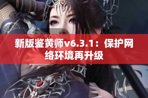 新版鉴黄师v6.3.1：保护网络环境再升级