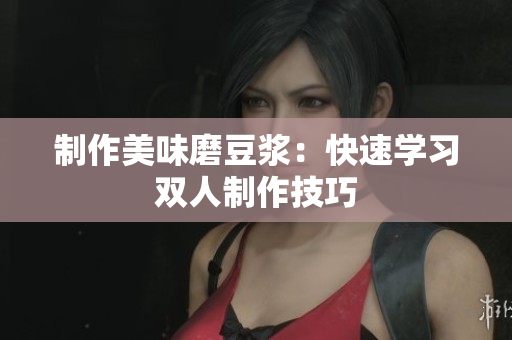 制作美味磨豆浆：快速学习双人制作技巧