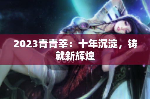 2023青青莘：十年沉淀，铸就新辉煌