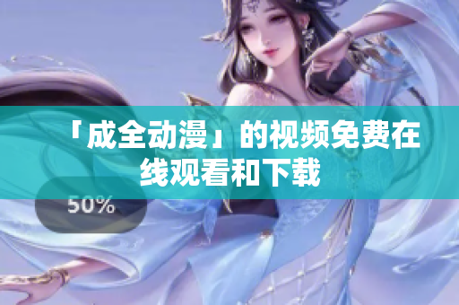 「成全动漫」的视频免费在线观看和下载