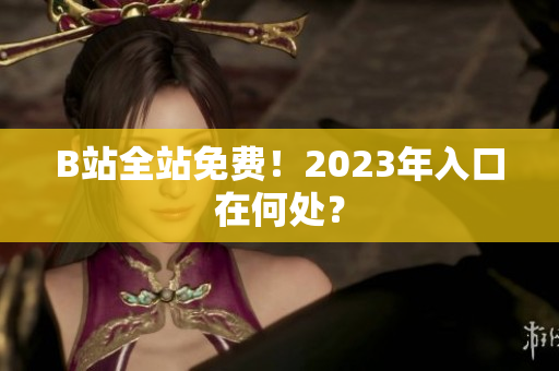B站全站免费！2023年入口在何处？