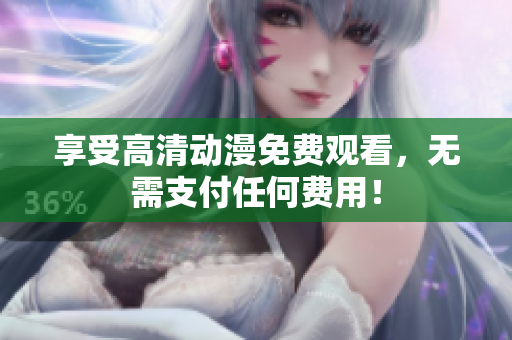 享受高清动漫免费观看，无需支付任何费用！