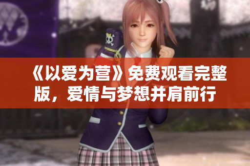 《以爱为营》免费观看完整版，爱情与梦想并肩前行