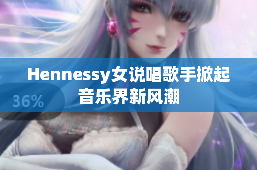 Hennessy女说唱歌手掀起音乐界新风潮