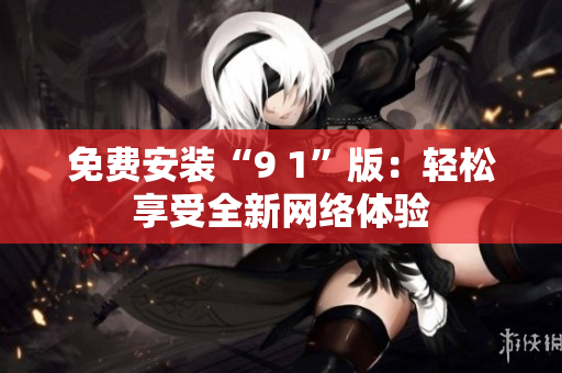免费安装“9 1”版：轻松享受全新网络体验