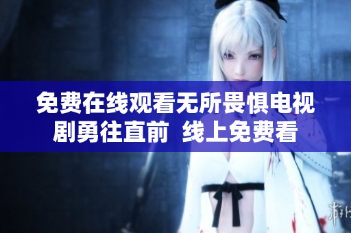 免费在线观看无所畏惧电视剧勇往直前  线上免费看