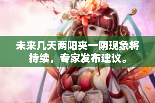 未来几天两阳夹一阴现象将持续，专家发布建议。