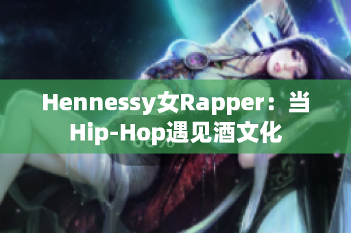 Hennessy女Rapper：当Hip-Hop遇见酒文化
