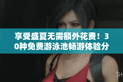 享受盛夏无需额外花费！30种免费游泳池畅游体验分享