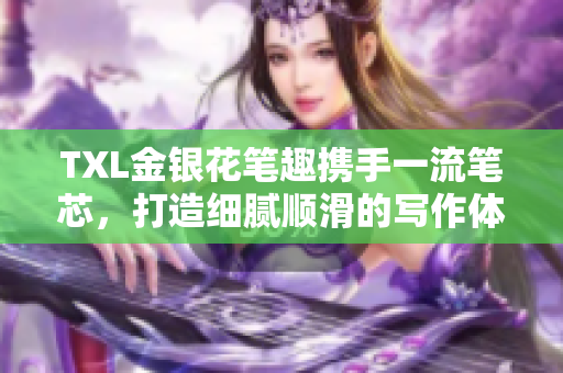 TXL金银花笔趣携手一流笔芯，打造细腻顺滑的写作体验