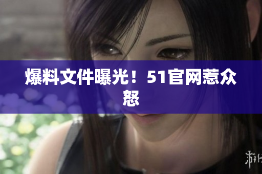 爆料文件曝光！51官网惹众怒