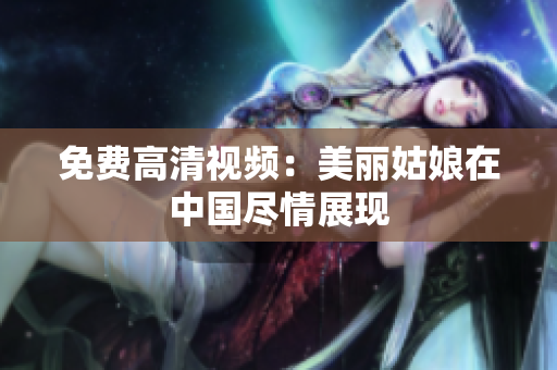 免费高清视频：美丽姑娘在中国尽情展现