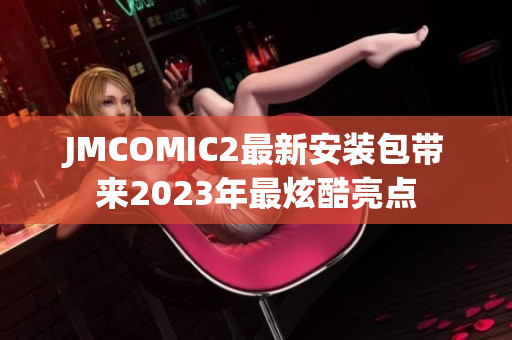 JMCOMIC2最新安装包带来2023年最炫酷亮点