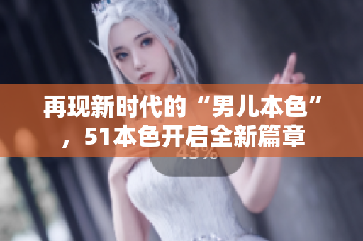 再现新时代的“男儿本色”，51本色开启全新篇章