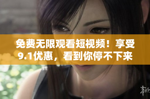 免费无限观看短视频！享受9.1优惠，看到你停不下来！