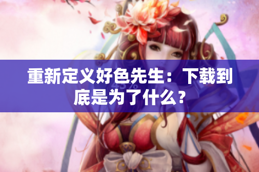 重新定义好色先生：下载到底是为了什么？