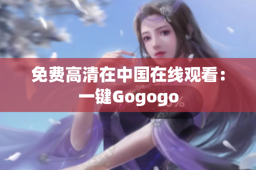 免费高清在中国在线观看：一键Gogogo