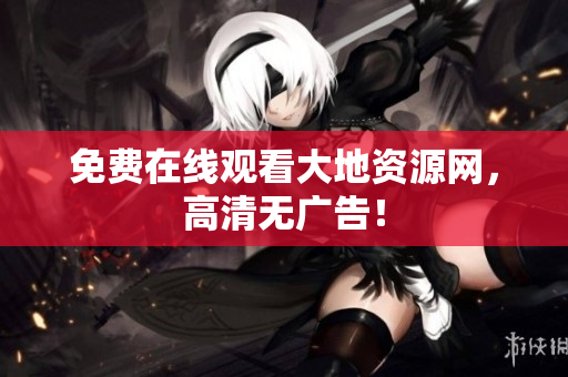 免费在线观看大地资源网，高清无广告！