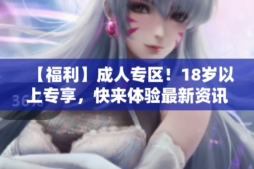 【福利】成人专区！18岁以上专享，快来体验最新资讯！