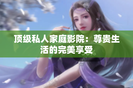 顶级私人家庭影院：尊贵生活的完美享受